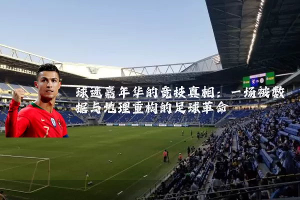 球迷嘉年华的竞技真相：一场被数据与地理重构的足球革命