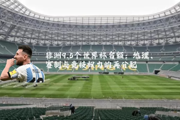 非洲9.5个世界杯名额：地理、赛制与竞技权力的再分配