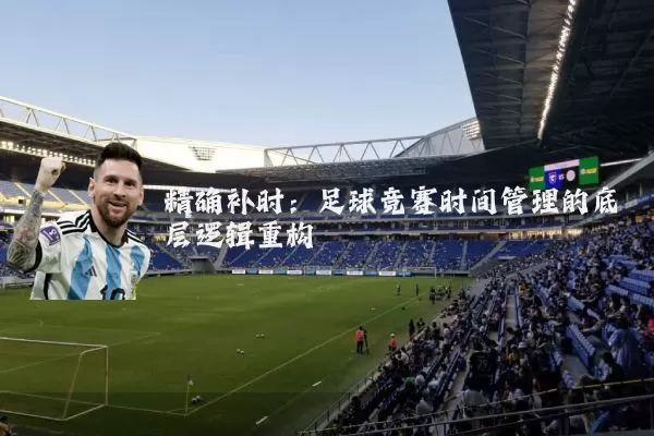 精确补时：足球竞赛时间管理的底层逻辑重构