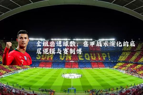 全组总进球数：意甲战术演化的底层逻辑与赛制博弈