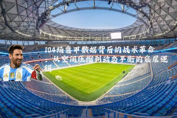 104场意甲数据背后的战术革命:从空间压缩到动态平衡的底层逻辑