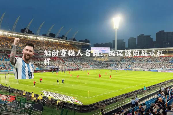 加时赛换人名额：被误解的战术杠杆
