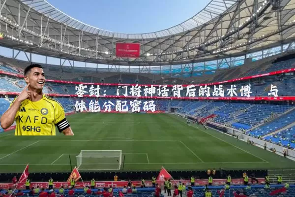 零封：门将神话背后的战术博弈与体能分配密码