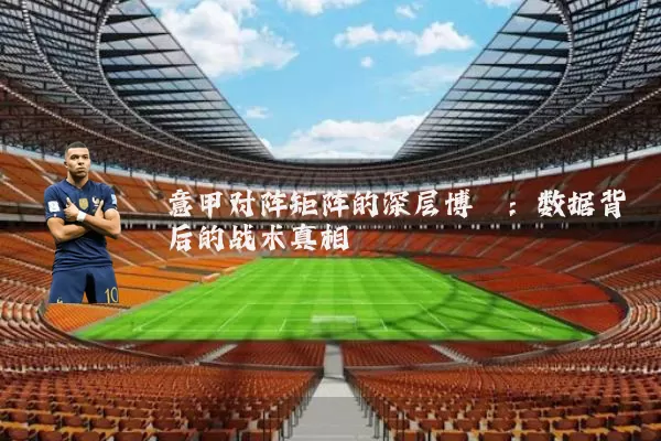 意甲对阵矩阵的深层博弈：数据背后的战术真相